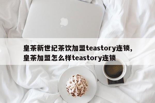 皇茶新世纪茶饮加盟teastory连锁,皇茶加盟怎么样teastory连锁