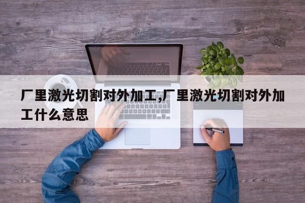 厂里激光切割对外加工,厂里激光切割对外加工什么意思