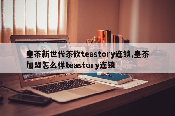 皇茶新世代茶饮teastory连锁,皇茶加盟怎么样teastory连锁