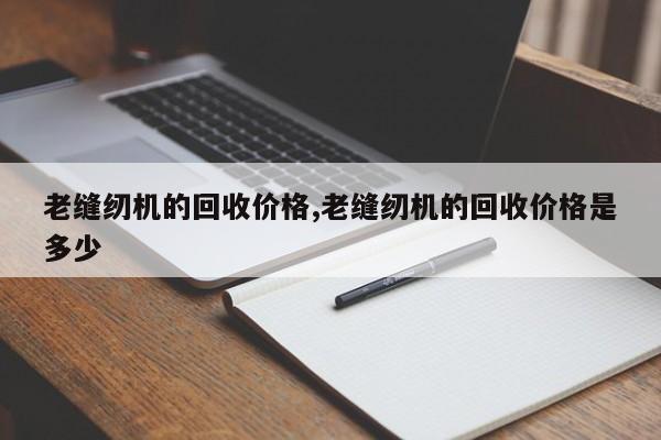 老缝纫机的回收价格,老缝纫机的回收价格是多少