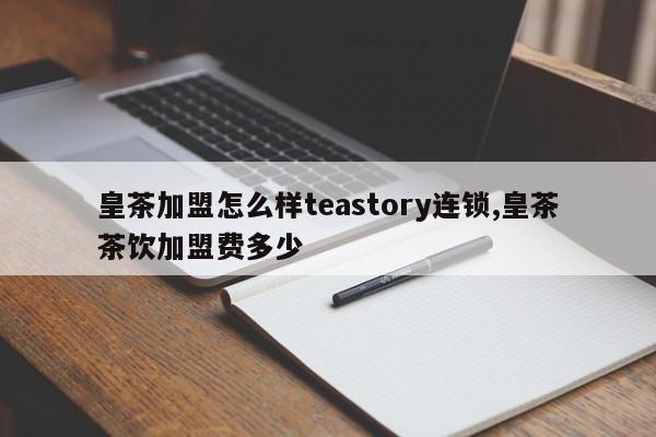 皇茶加盟怎么样teastory连锁,皇茶茶饮加盟费多少
