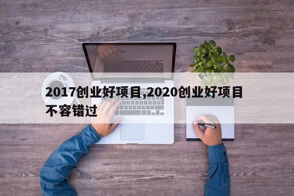2017创业好项目,2020创业好项目 不容错过