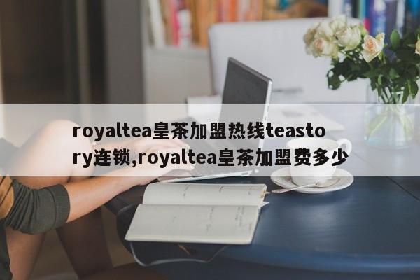 royaltea皇茶加盟热线teastory连锁,royaltea皇茶加盟费多少