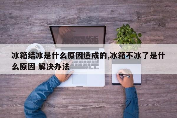 冰箱结冰是什么原因造成的,冰箱不冰了是什么原因 解决办法