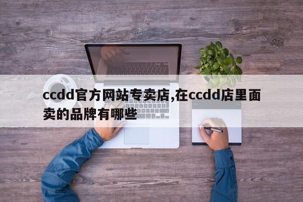 ccdd官方网站专卖店,在ccdd店里面卖的品牌有哪些