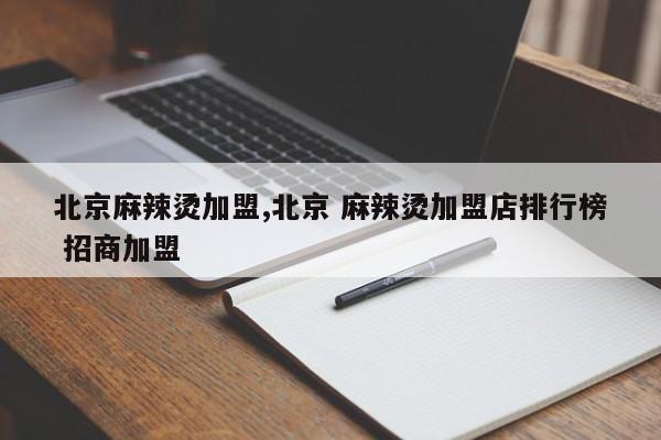 北京麻辣烫加盟,北京 麻辣烫加盟店排行榜 招商加盟