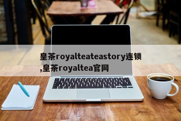 皇茶royalteateastory连锁,皇茶royaltea官网