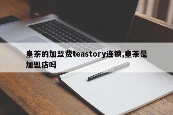 皇茶的加盟费teastory连锁,皇茶是加盟店吗
