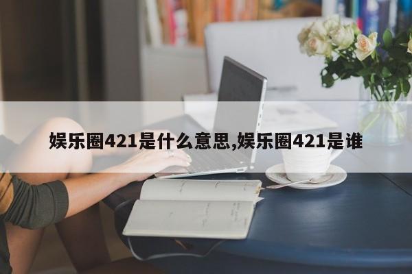 娱乐圈421是什么意思,娱乐圈421是谁
