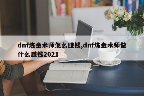 dnf炼金术师怎么赚钱,dnf炼金术师做什么赚钱2021
