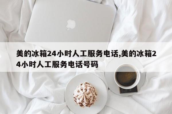 美的冰箱24小时人工服务电话,美的冰箱24小时人工服务电话号码