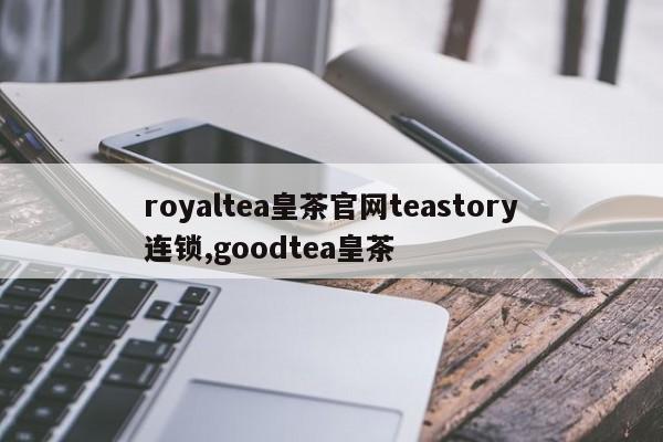 royaltea皇茶官网teastory连锁,goodtea皇茶