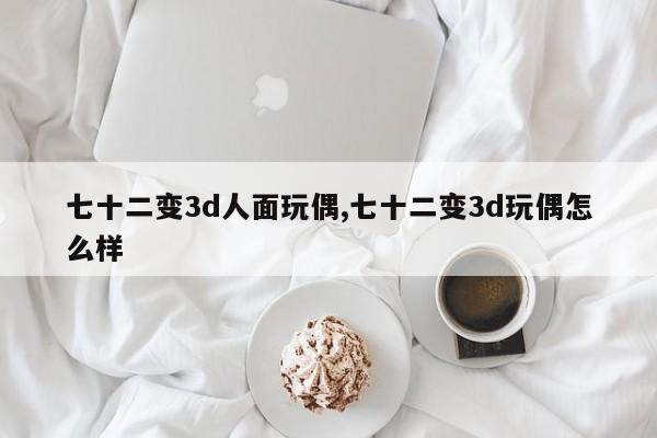七十二变3d人面玩偶,七十二变3d玩偶怎么样