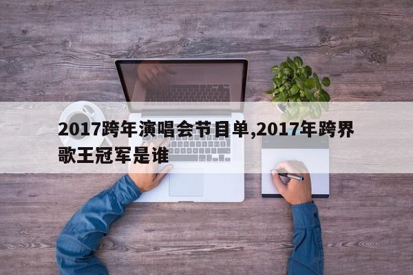 2017跨年演唱会节目单,2017年跨界歌王冠军是谁