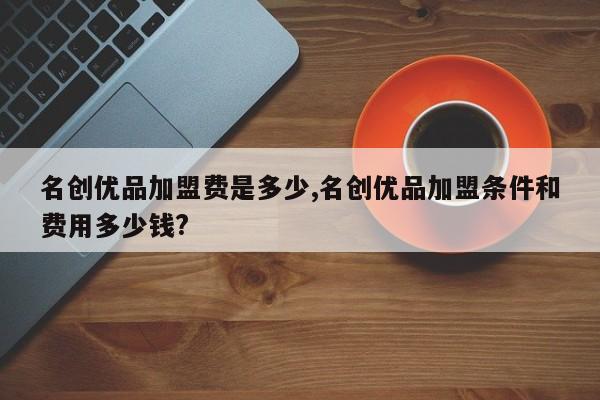 名创优品加盟费是多少,名创优品加盟条件和费用多少钱?