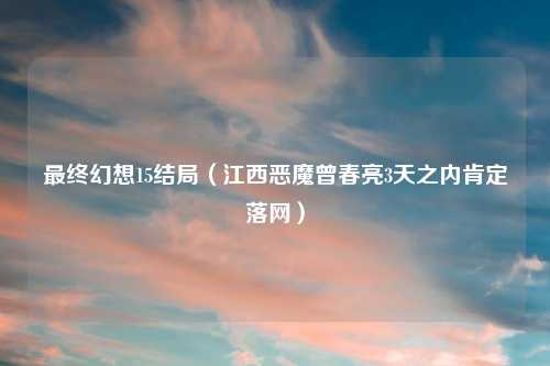 最终幻想15结局（江西恶魔曾春亮3天之内肯定落网）