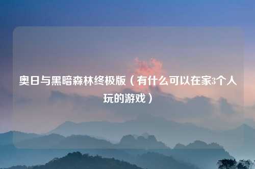 奥日与黑暗森林终极版（有什么可以在家3个人玩的游戏）
