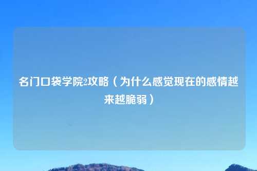 名门口袋学院2攻略（为什么感觉现在的感情越来越脆弱）