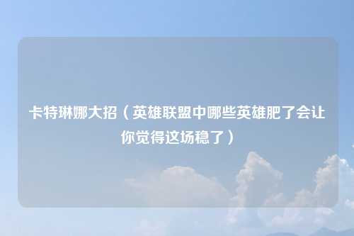 卡特琳娜大招（英雄联盟中哪些英雄肥了会让你觉得这场稳了）