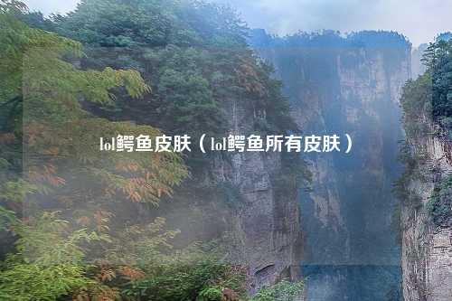 lol鳄鱼皮肤（lol鳄鱼所有皮肤）