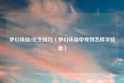梦幻诛仙2化生技巧（梦幻诛仙中宠物怎样学技能）