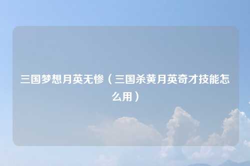 三国梦想月英无惨（三国杀黄月英奇才技能怎么用）
