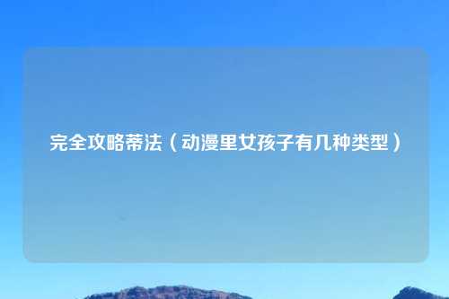 完全攻略蒂法（动漫里女孩子有几种类型）