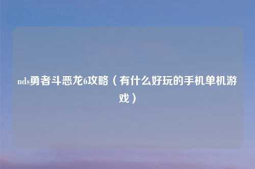 nds勇者斗恶龙6攻略（有什么好玩的手机单机游戏）