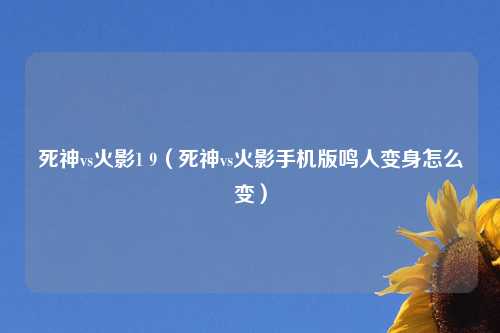死神vs火影1 9（死神vs火影手机版鸣人变身怎么变）