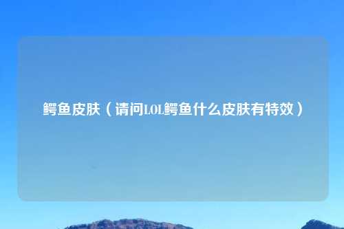 鳄鱼皮肤（请问LOL鳄鱼什么皮肤有特效）