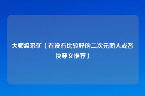 大师级采矿（有没有比较好的二次元同人或者快穿文推荐）