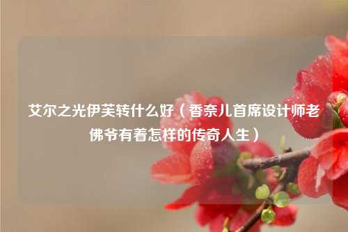 艾尔之光伊芙转什么好（香奈儿首席设计师老佛爷有着怎样的传奇人生）