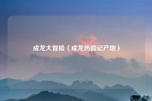 成龙大冒险（成龙历险记产地）