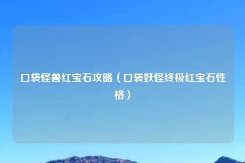 口袋怪兽红宝石攻略（口袋妖怪终极红宝石性格）