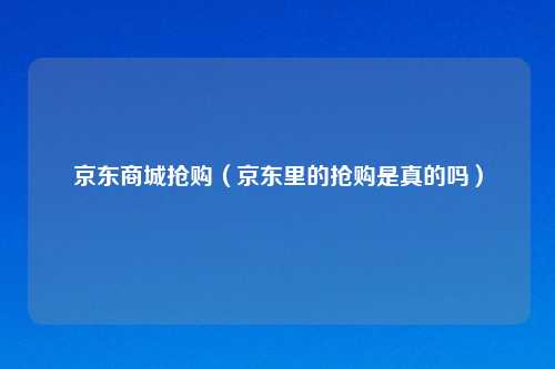 京东商城抢购（京东里的抢购是真的吗）