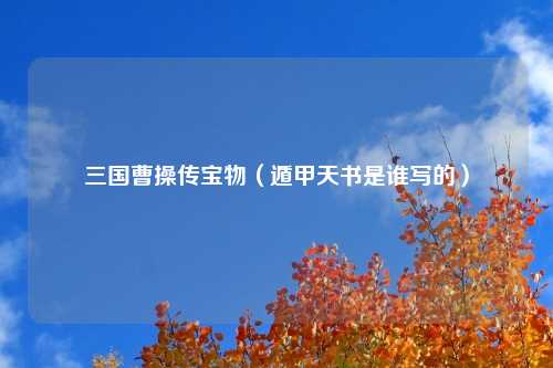 三国曹操传宝物（遁甲天书是谁写的）