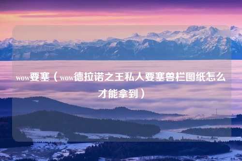 wow要塞（wow德拉诺之王私人要塞兽栏图纸怎么才能拿到）