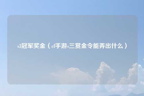 s3冠军奖金（cf手游s三赏金令能弄出什么）