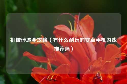 机械迷城全攻略（有什么耐玩的安卓手机游戏推荐吗）