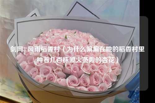 剑网3 风雨稻香村（为什么偏偏在她的稻香村里种着几百株喷火蒸霞的杏花）