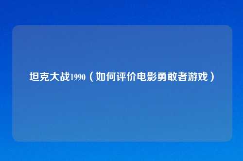 坦克大战1990（如何评价电影勇敢者游戏）