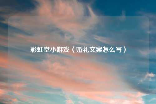 彩虹堂小游戏（婚礼文案怎么写）