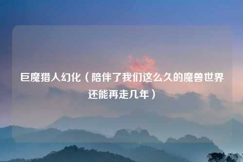 巨魔猎人幻化（陪伴了我们这么久的魔兽世界还能再走几年）