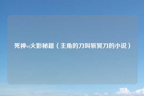 死神vs火影秘籍（主角的刀叫斩冥刀的小说）