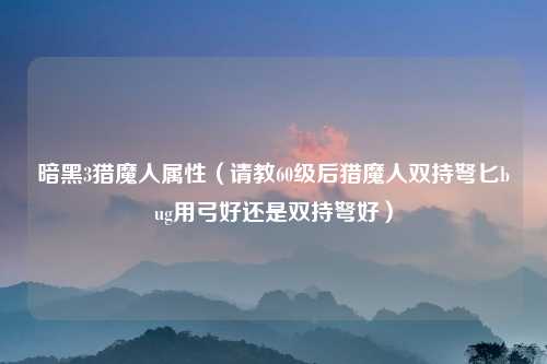 暗黑3猎魔人属性（请教60级后猎魔人双持弩匕bug用弓好还是双持弩好）