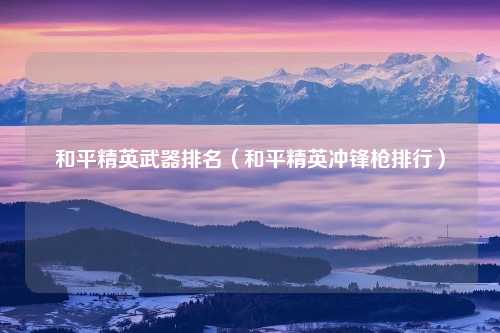 和平精英武器排名（和平精英冲锋枪排行）