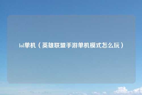 lol单机（英雄联盟手游单机模式怎么玩）