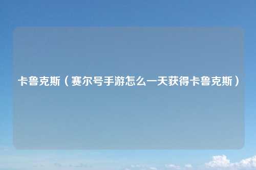 卡鲁克斯（赛尔号手游怎么一天获得卡鲁克斯）