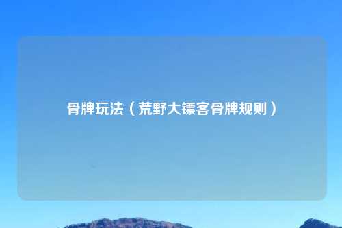 骨牌玩法（荒野大镖客骨牌规则）