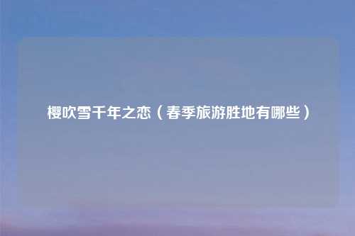 樱吹雪千年之恋（春季旅游胜地有哪些）